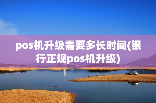 pos机升级需要多长时间(银行正规pos机升级)