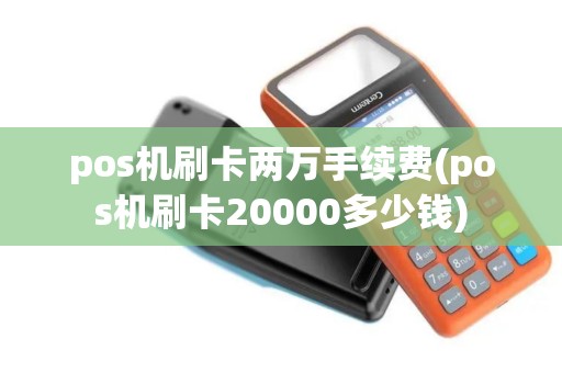 pos机刷卡两万手续费(pos机刷卡20000多少钱)