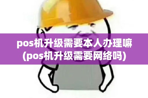 pos机升级需要本人办理嘛(pos机升级需要网络吗)