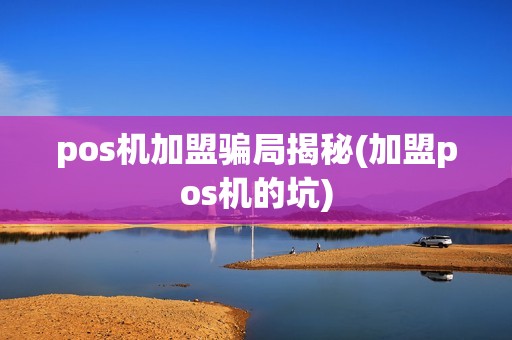 pos机加盟骗局揭秘(加盟pos机的坑)