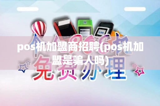 pos机加盟商招聘(pos机加盟是骗人吗)