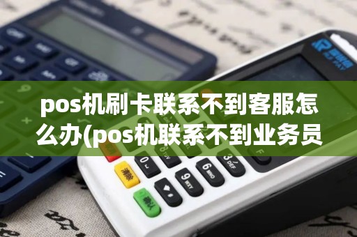 pos机刷卡联系不到客服怎么办(pos机联系不到业务员)