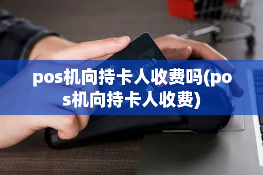pos机向持卡人收费吗(pos机向持卡人收费)