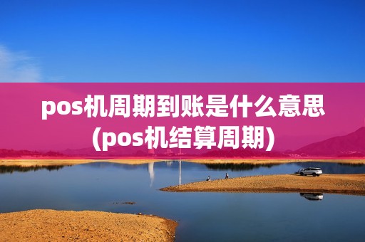 pos机周期到账是什么意思(pos机结算周期)