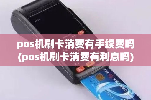 pos机刷卡消费有手续费吗(pos机刷卡消费有利息吗)