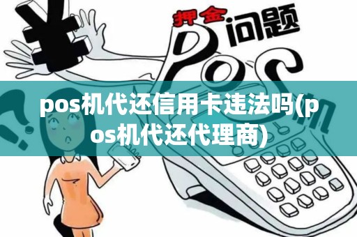 pos机代还信用卡违法吗(pos机代还代理商)