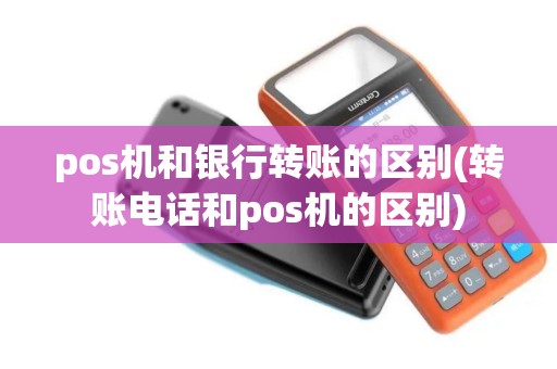 pos机和银行转账的区别(转账电话和pos机的区别)