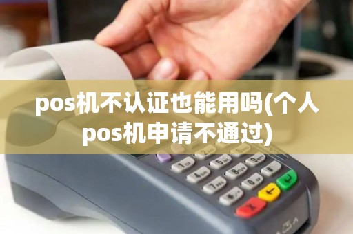 pos机不认证也能用吗(个人pos机申请不通过)