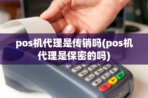 pos机代理是传销吗(pos机代理是保密的吗)