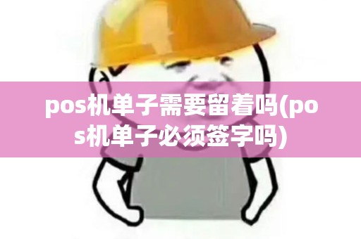 pos机单子需要留着吗(pos机单子必须签字吗)