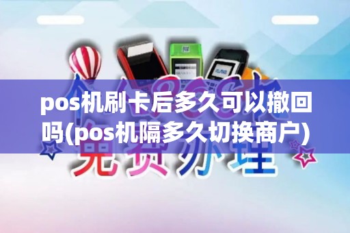 pos机刷卡后多久可以撤回吗(pos机隔多久切换商户)