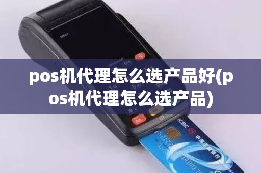 pos机代理怎么选产品好(pos机代理怎么选产品)