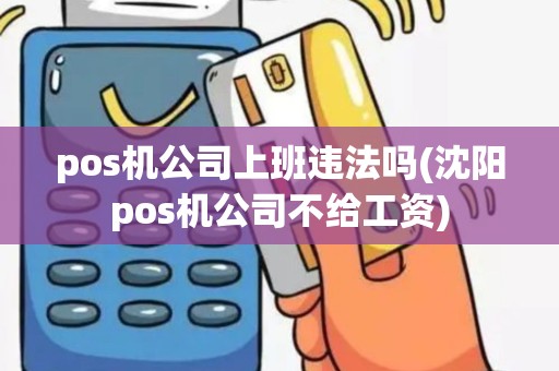 pos机公司上班违法吗(沈阳pos机公司不给工资)