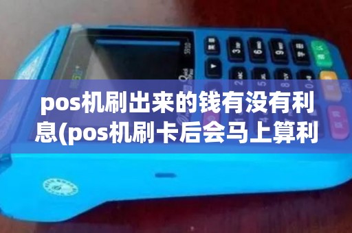 pos机刷出来的钱有没有利息(pos机刷卡后会马上算利息)