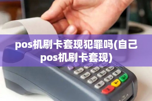 pos机刷卡套现犯罪吗(自己pos机刷卡套现)