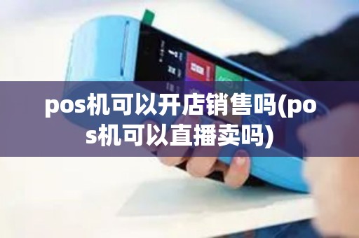 pos机可以开店销售吗(pos机可以直播卖吗)