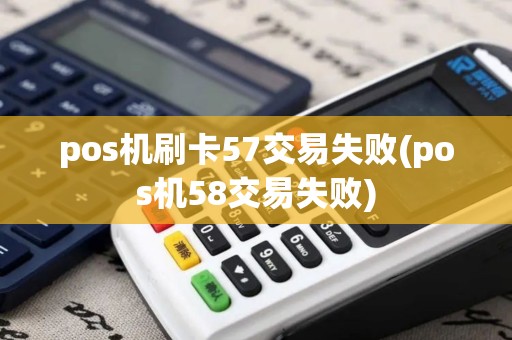 pos机刷卡57交易失败(pos机58交易失败)