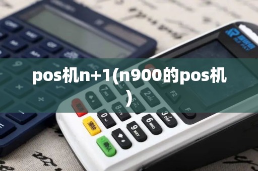 pos机n+1(n900的pos机)