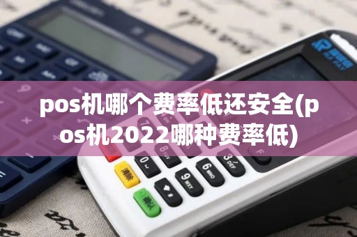 pos机哪个费率低还安全(pos机2022哪种费率低)
