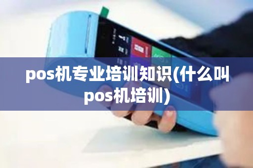 pos机专业培训知识(什么叫pos机培训)