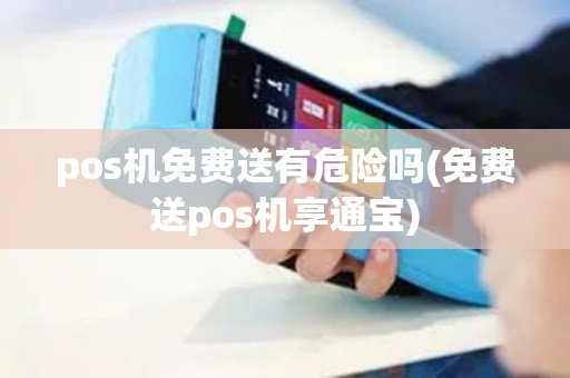 pos机免费送有危险吗(免费送pos机享通宝)