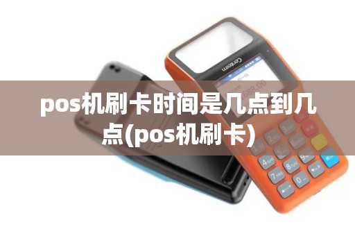 pos机刷卡时间是几点到几点(pos机刷卡)