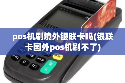 pos机刷境外银联卡吗(银联卡国外pos机刷不了)