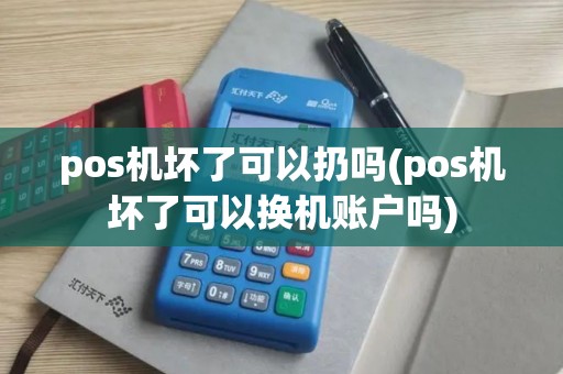 pos机坏了可以扔吗(pos机坏了可以换机账户吗)