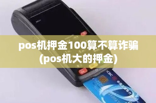 pos机押金100算不算诈骗(pos机大的押金)