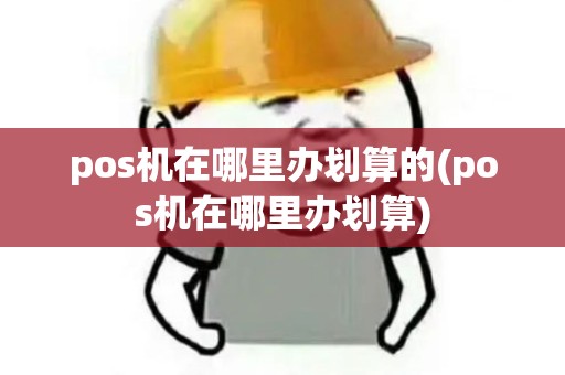 pos机在哪里办划算的(pos机在哪里办划算)