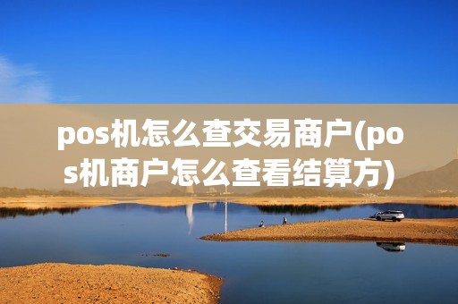 pos机怎么查交易商户(pos机商户怎么查看结算方)