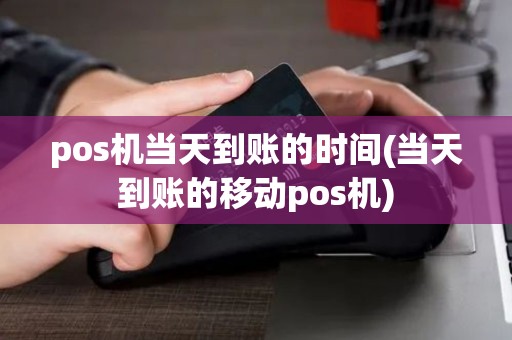 pos机当天到账的时间(当天到账的移动pos机)