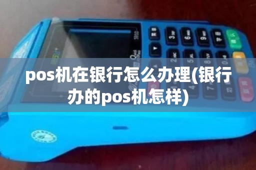 pos机在银行怎么办理(银行办的pos机怎样)
