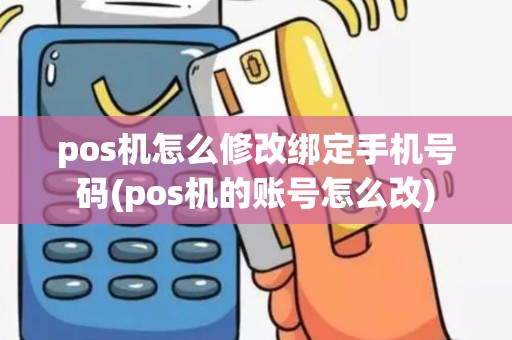pos机怎么修改绑定手机号码(pos机的账号怎么改)