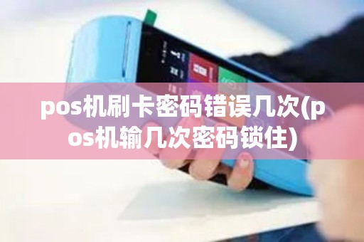 pos机刷卡密码错误几次(pos机输几次密码锁住)