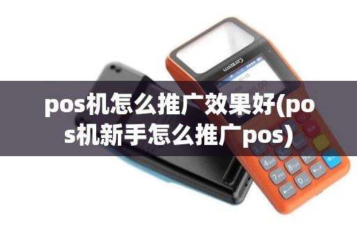 pos机怎么推广效果好(pos机新手怎么推广pos)