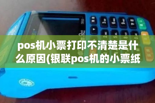 pos机小票打印不清楚是什么原因(银联pos机的小票纸)