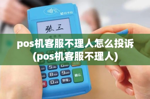 pos机客服不理人怎么投诉(pos机客服不理人)