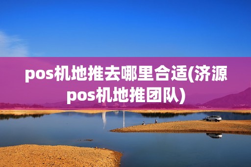 pos机地推去哪里合适(济源pos机地推团队)