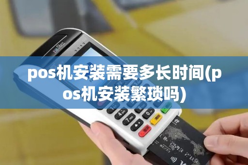 pos机安装需要多长时间(pos机安装繁琐吗)
