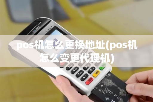 pos机怎么更换地址(pos机怎么变更代理机)