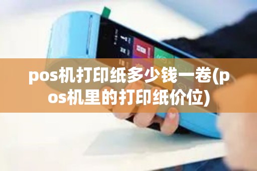 pos机打印纸多少钱一卷(pos机里的打印纸价位)