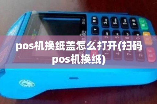 pos机换纸盖怎么打开(扫码pos机换纸)