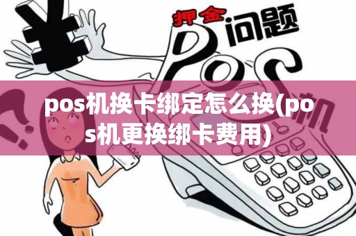 pos机换卡绑定怎么换(pos机更换绑卡费用)