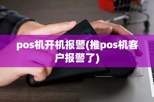 pos机开机报警(推pos机客户报警了)