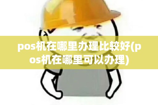 pos机在哪里办理比较好(pos机在哪里可以办理)