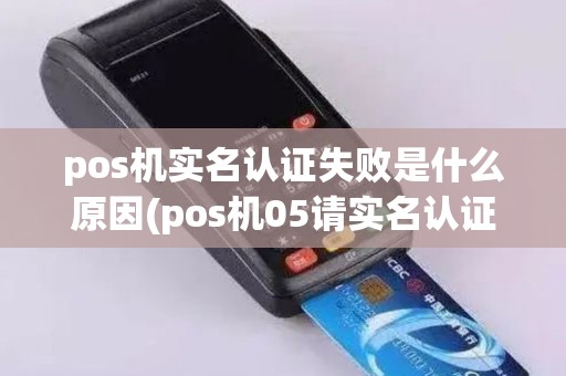 pos机实名认证失败是什么原因(pos机05请实名认证)