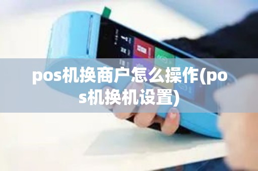 pos机换商户怎么操作(pos机换机设置)