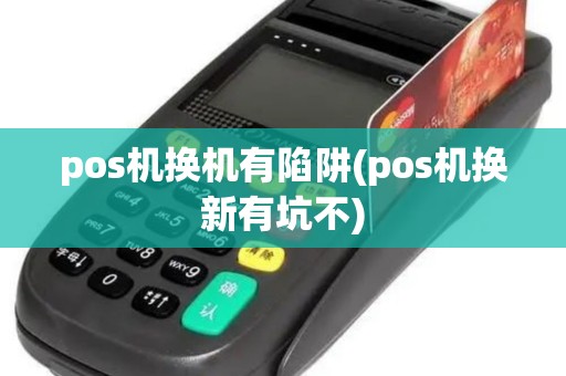 pos机换机有陷阱(pos机换新有坑不)