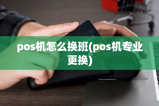 pos机怎么换班(pos机专业更换)